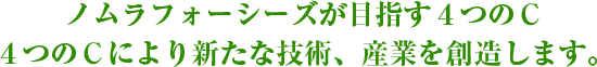 ノムラフォーシーズが目指す４つのＣ４つのＣにより新たな技術、産業を創造します。