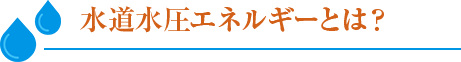 水道水圧エネルギーとは？