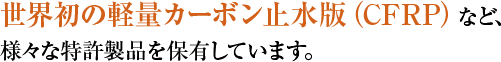 世界初の軽量カーボン止水版（CFRP）など、 様々な特許製品を保有しています。