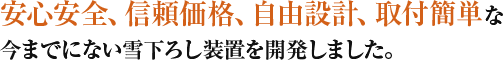 安心安全、信頼価格、自由設計、取付簡単な 今までにない雪下ろし装置を開発しました。 