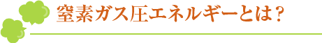 窒素ガス圧エネルギーとは？