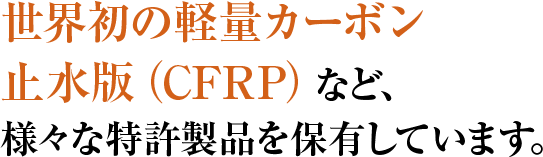 世界初の軽量カーボン止水版（CFRP）など、 様々な特許製品を保有しています。