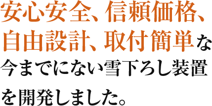 安心安全、信頼価格、自由設計、取付簡単な今までにない雪下ろし装置を開発しました。